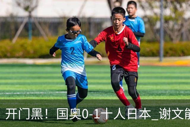 开门黑！国奥0-1十人日本 谢文能失单刀 门将于金永替补客串前锋